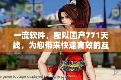 一流軟件，配以國產(chǎn)771天線，為您帶來快速高效的互聯(lián)網(wǎng)體驗