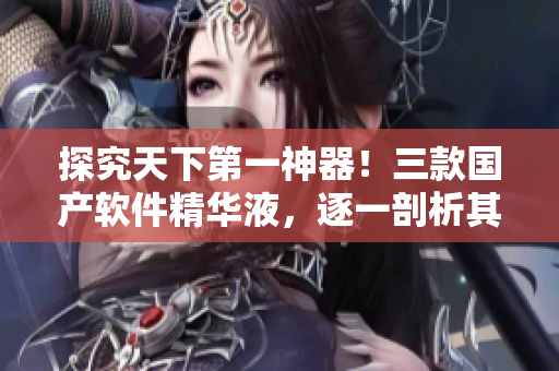 探究天下第一神器！三款國產(chǎn)軟件精華液，逐一剖析其黑科技