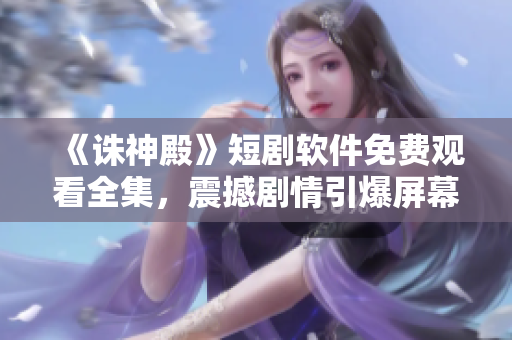 《誅神殿》短劇軟件免費觀看全集，震撼劇情引爆屏幕！