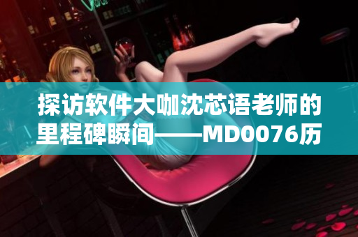 探訪軟件大咖沈芯語老師的里程碑瞬間——MD0076歷程回顧