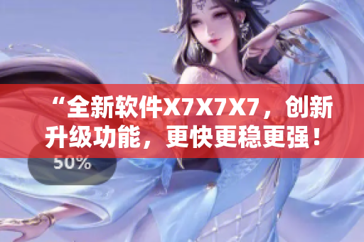“全新軟件X7X7X7，創(chuàng)新升級功能，更快更穩(wěn)更強(qiáng)！”