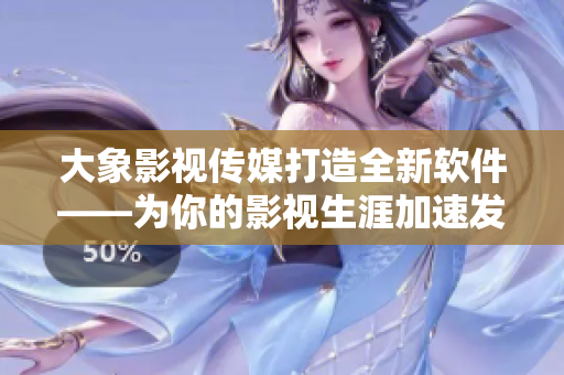 大象影視傳媒打造全新軟件——為你的影視生涯加速發(fā)展！