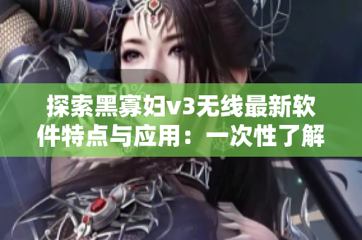 探索黑寡婦v3無線最新軟件特點(diǎn)與應(yīng)用：一次性了解復(fù)雜操作