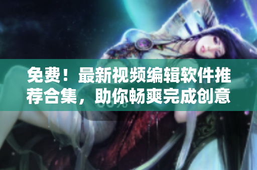 免費(fèi)！最新視頻編輯軟件推薦合集，助你暢爽完成創(chuàng)意視頻！