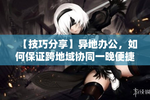 【技巧分享】異地辦公，如何保證跨地域協(xié)同一晚便捷6次？