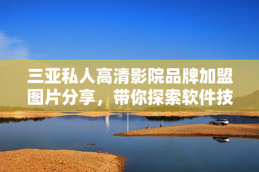 三亞私人高清影院品牌加盟圖片分享，帶你探索軟件技術(shù)創(chuàng)新的未來！