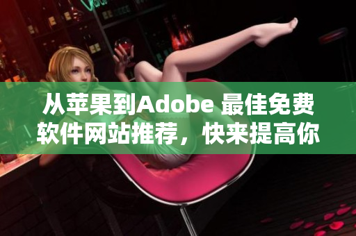 從蘋(píng)果到Adobe 最佳免費(fèi)軟件網(wǎng)站推薦，快來(lái)提高你的創(chuàng)作效率