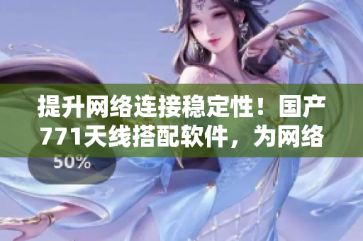 提升網(wǎng)絡(luò)連接穩(wěn)定性！國產(chǎn)771天線搭配軟件，為網(wǎng)絡(luò)通訊加速