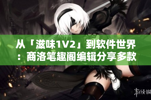 從「滋味1V2」到軟件世界：商洛筆趣閣編輯分享多款實(shí)用軟件推薦！