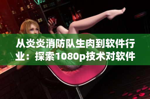 從炎炎消防隊(duì)生肉到軟件行業(yè)：探索1080p技術(shù)對(duì)軟件開(kāi)發(fā)的影響