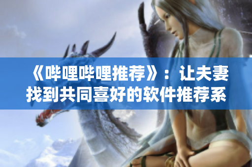 《嗶哩嗶哩推薦》：讓夫妻找到共同喜好的軟件推薦系統(tǒng)