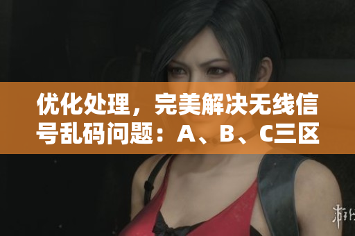 優(yōu)化處理，完美解決無線信號亂碼問題：A、B、C三區(qū)軟件實(shí)測推薦