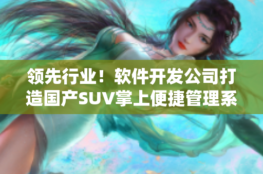 領(lǐng)先行業(yè)！軟件開(kāi)發(fā)公司打造國(guó)產(chǎn)SUV掌上便捷管理系統(tǒng)