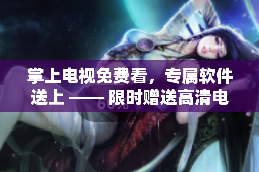 掌上電視免費(fèi)看，專屬軟件送上 —— 限時(shí)贈(zèng)送高清電視劇！
