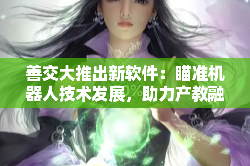 善交大推出新軟件：瞄準機器人技術發(fā)展，助力產教融合！