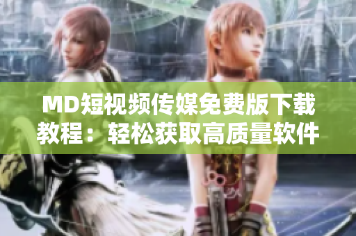 MD短視頻傳媒免費版下載教程：輕松獲取高質量軟件資源!