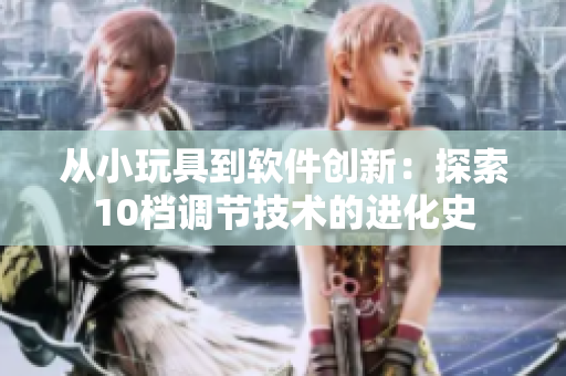 從小玩具到軟件創(chuàng)新：探索10檔調(diào)節(jié)技術(shù)的進(jìn)化史