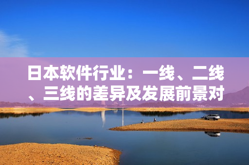 日本軟件行業(yè)：一線(xiàn)、二線(xiàn)、三線(xiàn)的差異及發(fā)展前景對(duì)比