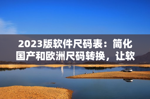 2023版軟件尺碼表：簡(jiǎn)化國(guó)產(chǎn)和歐洲尺碼轉(zhuǎn)換，讓軟件開(kāi)發(fā)者更高效