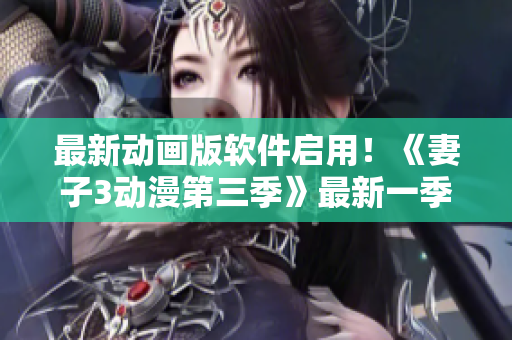 最新動畫版軟件啟用！《妻子3動漫第三季》最新一季現(xiàn)已上線！