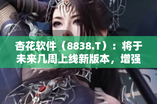 杏花軟件（8838.T）：將于未來(lái)幾周上線(xiàn)新版本，增強(qiáng)數(shù)據(jù)安全性