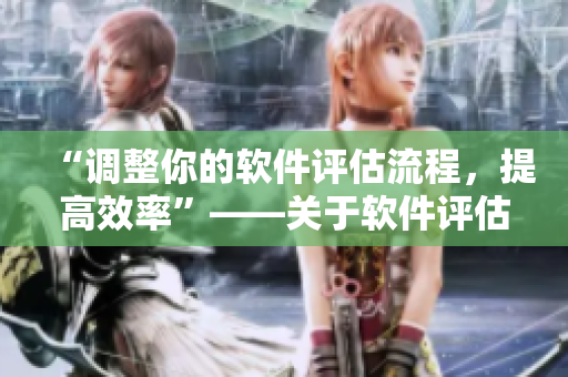 “調(diào)整你的軟件評(píng)估流程，提高效率”——關(guān)于軟件評(píng)估相關(guān)事項(xiàng)的建議