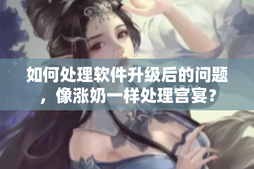 如何處理軟件升級(jí)后的問(wèn)題，像漲奶一樣處理宮宴？