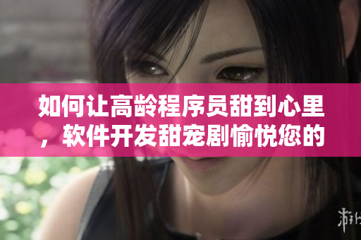 如何讓高齡程序員甜到心里，軟件開發(fā)甜寵劇愉悅您的編程生活！