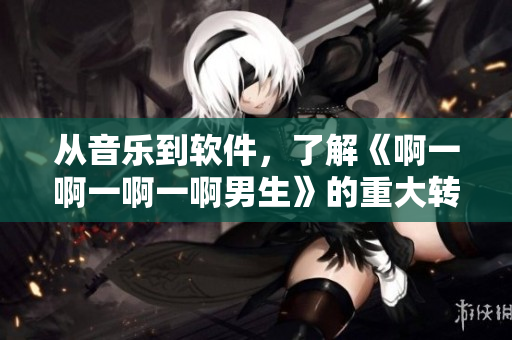 從音樂(lè)到軟件，了解《啊一啊一啊一啊男生》的重大轉(zhuǎn)變