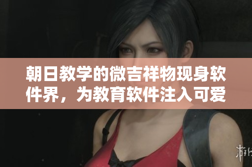 朝日教學(xué)的微吉祥物現(xiàn)身軟件界，為教育軟件注入可愛元素