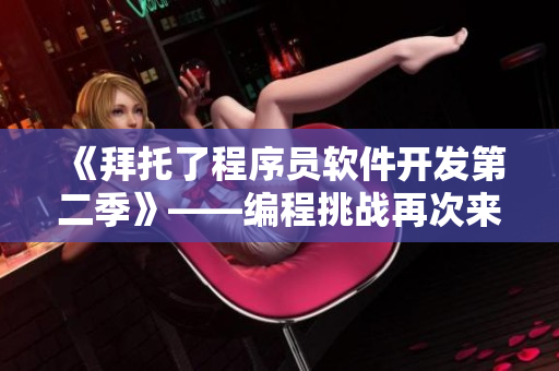 《拜托了程序員軟件開發(fā)第二季》——編程挑戰(zhàn)再次來襲，準備好了嗎？