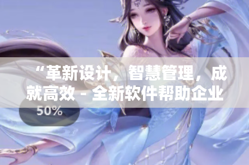 “革新設(shè)計，智慧管理，成就高效 - 全新軟件幫助企業(yè)提升生產(chǎn)效率”