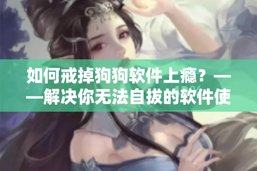 如何戒掉狗狗軟件上癮？——解決你無法自拔的軟件使用問題！