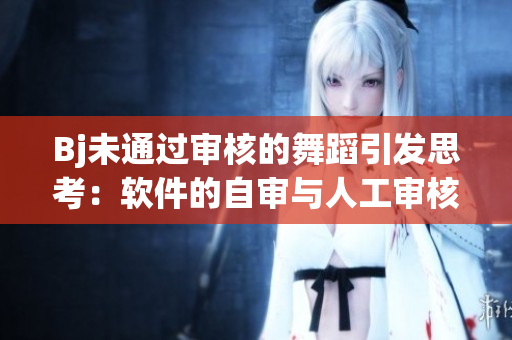 Bj未通過(guò)審核的舞蹈引發(fā)思考：軟件的自審與人工審核哪個(gè)更有效？