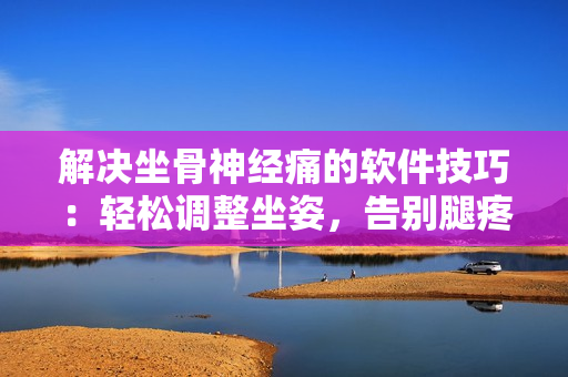 解決坐骨神經(jīng)痛的軟件技巧：輕松調(diào)整坐姿，告別腿疼困擾
