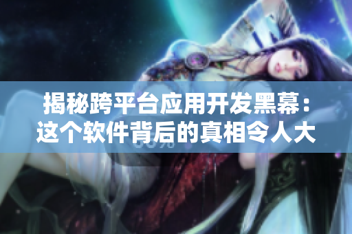 揭秘跨平臺(tái)應(yīng)用開(kāi)發(fā)黑幕：這個(gè)軟件背后的真相令人大跌眼鏡！