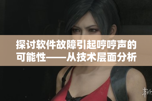 探討軟件故障引起哼哼聲的可能性——從技術(shù)層面分析父母房間奇怪的聲音