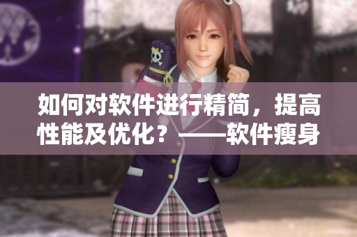 如何對軟件進行精簡，提高性能及優(yōu)化？——軟件瘦身全攻略