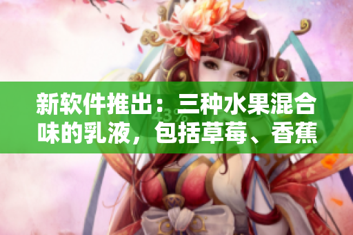 新軟件推出：三種水果混合味的乳液，包括草莓、香蕉和榴蓮口味