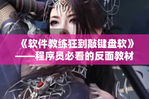《軟件教練狂到敲鍵盤軟》——程序員必看的反面教材