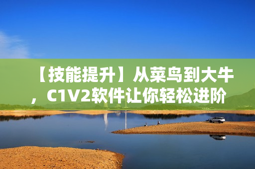 【技能提升】從菜鳥到大牛，C1V2軟件讓你輕松進(jìn)階
