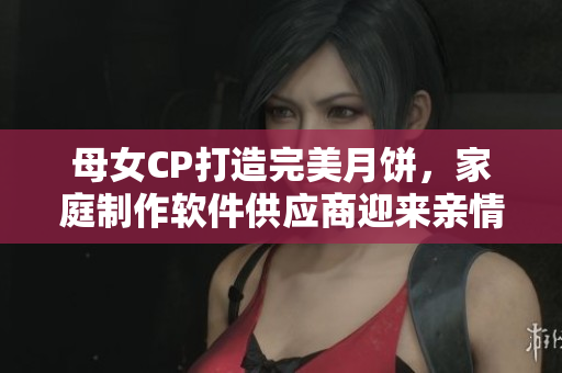 母女CP打造完美月餅，家庭制作軟件供應(yīng)商迎來親情烘焙新風(fēng)尚
