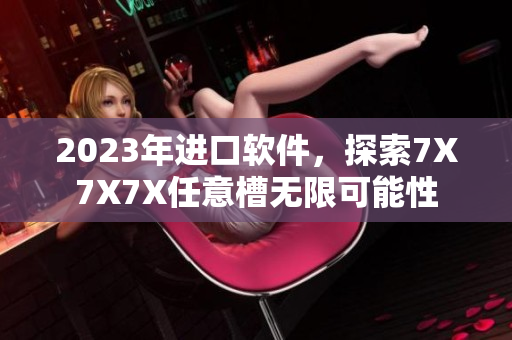 2023年進(jìn)口軟件，探索7X7X7X任意槽無(wú)限可能性