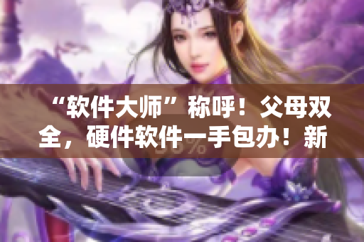 “軟件大師”稱呼！父母雙全，硬件軟件一手包辦！新一代多面手！