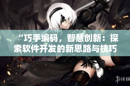 “巧手編碼，智慧創(chuàng)新：探索軟件開(kāi)發(fā)的新思路與技巧”