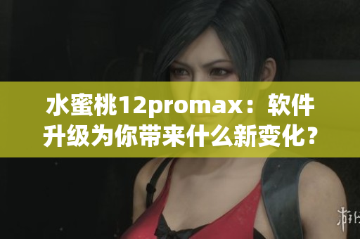 水蜜桃12promax：軟件升級(jí)為你帶來(lái)什么新變化？