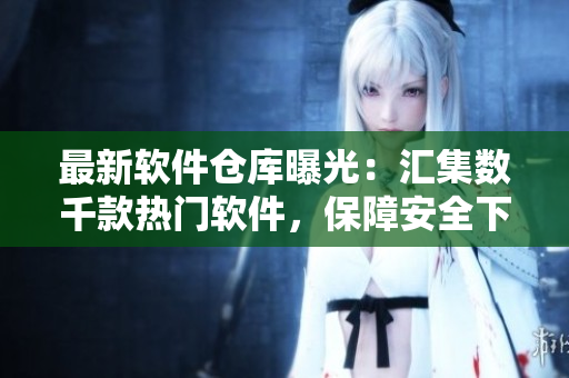 最新軟件倉(cāng)庫(kù)曝光：匯集數(shù)千款熱門(mén)軟件，保障安全下載！