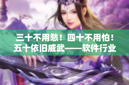 三十不用愁！四十不用怕！五十依舊威武——軟件行業(yè)的年齡歧視問(wèn)題