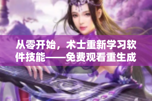 從零開(kāi)始，術(shù)士重新學(xué)習(xí)軟件技能——免費(fèi)觀看重生成技術(shù)專家