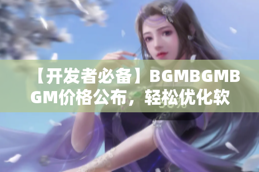 【開發(fā)者必備】BGMBGMBGM價格公布，輕松優(yōu)化軟件用戶體驗！